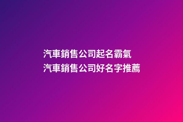 汽車銷售公司起名霸氣 汽車銷售公司好名字推薦-第1張-公司起名-玄機(jī)派